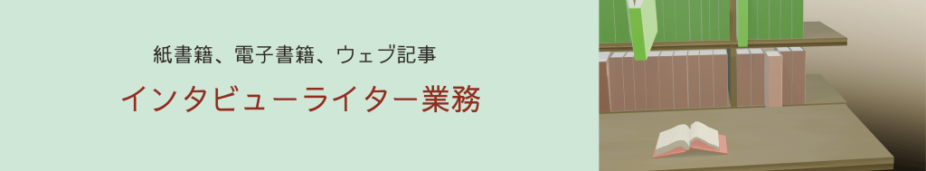 紙書籍、電子書籍、ウェブ記事 インタビューライター業務 クリックするとサービスページに飛びます